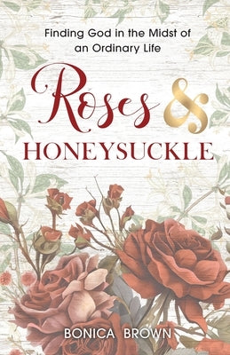 Roses and Honeysuckle: Finding God in the Midst of an Ordinary Life by Brown, Bonica