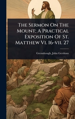 The Sermon On The Mount; A Practical Exposition Of St. Matthew Vi. 16-vii. 27 by Gershom, Grennhough John