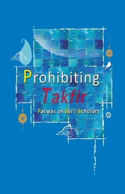 Prohibiting Takfir: Fatwas of Shi'i Scholars by Haneef, Ahmed