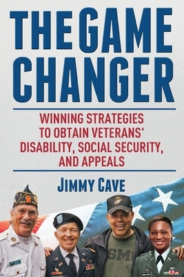 The Game Changer: Winning Strategies to Obtain Veterans' Disability, Social Security, and Appeals by Cave, Jimmy