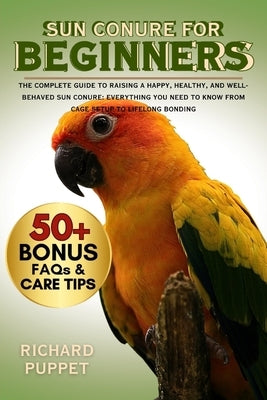 Sun Conure for Beginners: The Complete Guide to Raising a Happy, Healthy, and Well-Behaved Sun Conure: Everything You Need to Know from Cage Setup to by Puppet, Richard