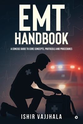 EMT Handbook: A Concise Guide to Core Concepts, Protocols and Procedures by Ishir Vajjhala