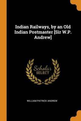 Indian Railways, by an Old Indian Postmaster [Sir W.P. Andrew] by Andrew, William Patrick