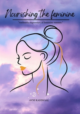 Nourishing The Feminine: Fueling The Divine Feminine in a Modern World by Kadiwaal, Avni