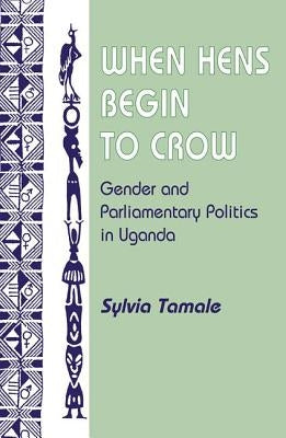 When Hens Begin to Crow: Gender and Parliamentary Politics in Uganda by Tamale, Sylvia