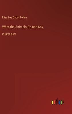 What the Animals Do and Say: in large print by Follen, Eliza Lee Cabot