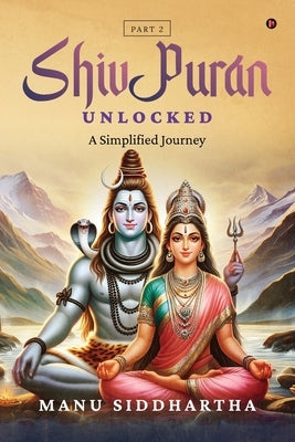 Shiv Puran Unlocked (Part 2): A Simplified Journey by Manu Siddhartha