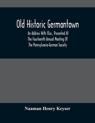 Old Historic Germantown; An Address With Illus., Presented At The Fourteenth Annual Meeting Of The Pennsylvania-German Society by Henry Keyser, Naaman