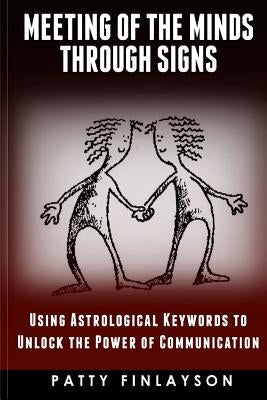 A Meeting of the Minds Through the Signs: Using Astrological Keywords to Unlock the Power of Communication by Finlayson, Patty