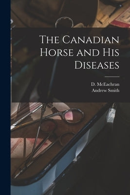The Canadian Horse and His Diseases [microform] by McEachran, D. (Duncan) 1841-1924