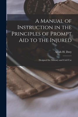 A Manual of Instruction in the Principles of Prompt Aid to the Injured: Designed for Military and Civil Use by Doty, Alvah H. (Alvah Hunt) B. 1854