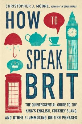 How to Speak Brit: The Quintessential Guide to the King's English, Cockney Slang, and Other Flummoxing British Phrases by Moore, Christopher J.