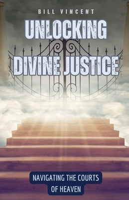 Unlocking Divine Justice: Navigating the Courts of Heaven by Vincent, Bill