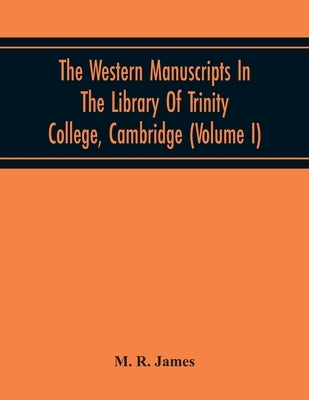 The Western Manuscripts In The Library Of Trinity College, Cambridge: A Descriptive Catalogue (Volume I) Containing An Account Of The Manuscripts Stan by R. James, M.
