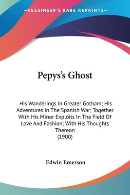 Pepys's Ghost: His Wanderings In Greater Gotham; His Adventures In The Spanish War; Together With His Minor Exploits In The Field Of by Emerson, Edwin