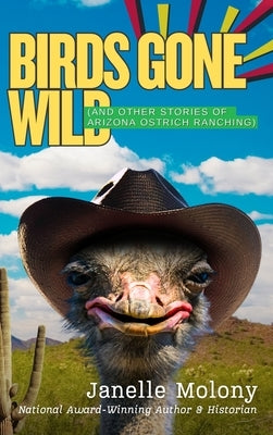 Birds Gone Wild (And Other Stories of Arizona Ostrich Ranching) by Molony, Janelle