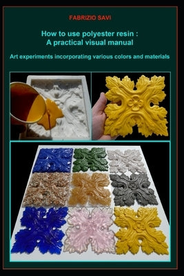 How to use polyester resin: A practical visual manual: Art experiments incorporating various colors and materials by Savi, Fabrizio