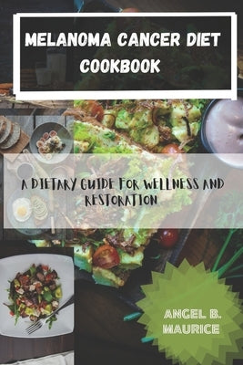 Melanoma Cancer Diet Cookbook: A Dietary Guide for Wellness and Restoration by Maurice, Angel B.