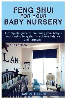 Feng Shui for Your Baby Nursery: A Complete Guide to Preparing Your Baby's Room Using Feng Shui to Achieve Balance and Harmony! by Tiebert, Carol
