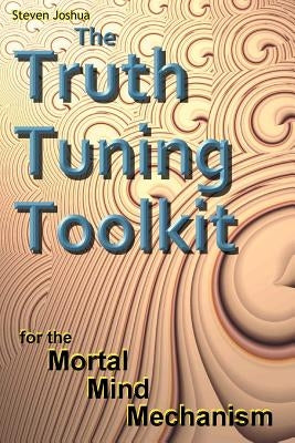The Truth Tuning Toolkit: for the Mortal Mind Mechanism by Joshua, Steven