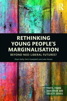 Rethinking Young People's Marginalisation: Beyond Neo-Liberal Futures? by Kelly, Peter