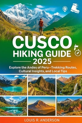 Cusco Hiking Guide 2025: Explore the Andes of Peru-Trekking Routes, Cultural Insights, and Local Tips by Anderson, Louis R.