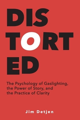 Distorted: The Psychology of Gaslighting, the Power of Story, and the Practice of Clarity by Detjen, Jim