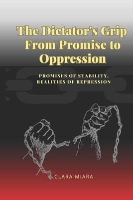 The Dictator's Grip From Promise to Oppression: Promises of Stability, Realities of Repression (paperback) by Miara