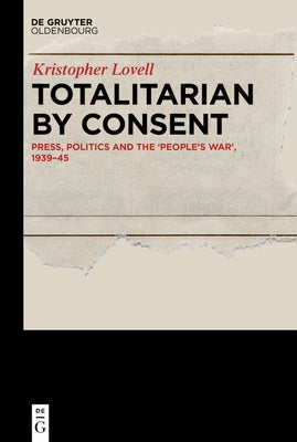 Totalitarian by Consent: Press, Politics and the 'People's War', 1939-45 by Lovell, Kristopher