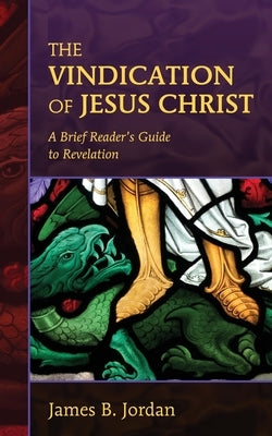 The Vindication of Jesus Christ: A Brief Reader's Guide to Revelation by Jordan, James B.