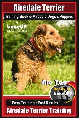 Airedale Terrier Training Book for Airedale Dogs & Puppies By BoneUP DOG Training: Are You Ready to Bone Up? Easy Training * Fast Results Airedale Ter by Kane, Karen Douglas