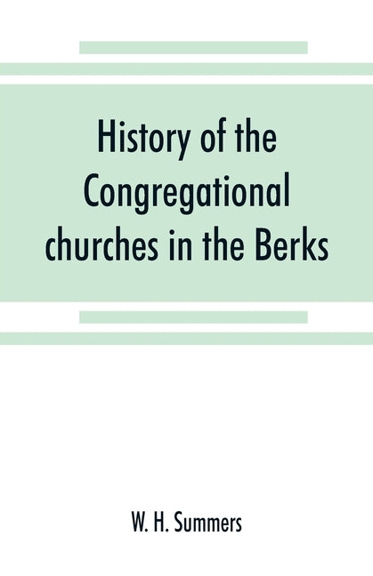 History of the Congregational churches in the Berks, South Oxon and South Bucks Association: with notes on the earlier nonconformist history of the di by H. Summers, W.