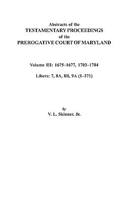 Abstracts of the Testamentary Proceedings of the Prerogative Court of Maryland. Volume III: 1675 Co1677 & 1703 Co1704. Libers 7, 8a, 8b, and 9a (1 Co3 by Skinner, Vernon L., Jr.