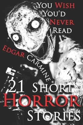 21 Short Horror Stories You Wish You'd Never Read: A Chilling Horror Short Stories Anthology, Horror Anthology Short Stories, Horror Short Stories Col by Carmine, Edgar