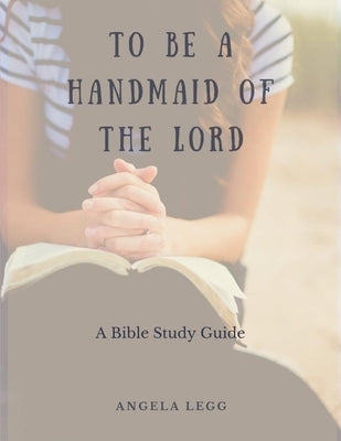 To Be a Handmaid of the Lord - A Bible Study Guide by Legg, Angela