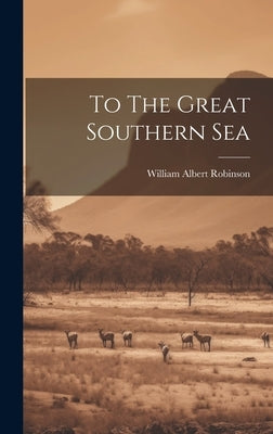 To The Great Southern Sea by Robinson, William Albert