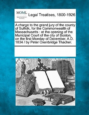 A Charge to the Grand Jury of the County of Suffolk, for the Commonwealth of Massachusetts: At the Opening of the Municipal Court of the City of Bosto by Multiple Contributors