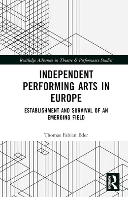 Independent Performing Arts in Europe: Establishment and Survival of an Emerging Field by Eder, Thomas Fabian