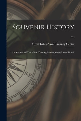 Souvenir History ...: An Account Of The Naval Training Station, Great Lakes, Illinois by Great Lakes Naval Training Center (Gr