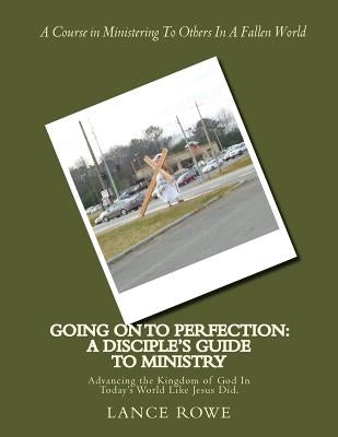 Going On To Perfection: A Disciple's Guide to Ministry: Advancing the Kingdom of God In Today's World Like Jesus Did. by Rowe, Lance W.