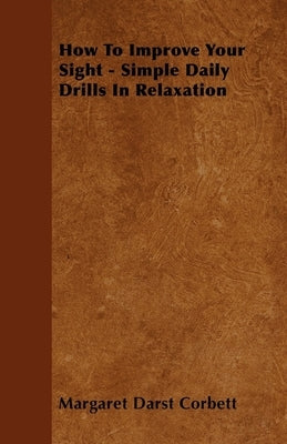 How to Improve Your Sight - Simple Daily Drills in Relaxation by Corbett, Margaret Darst