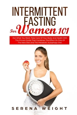 Intermittent Fasting For Women 101: Eat What You Want, Take Care Of Your Body And Health With This Proven Guide That Combines The Effect On Fats Of Th by Weight, Serena