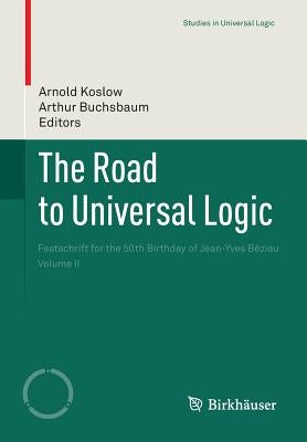 The Road to Universal Logic: Festschrift for the 50th Birthday of Jean-Yves Béziau Volume II by Koslow, Arnold