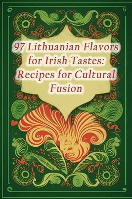 97 Lithuanian Flavors for Irish Tastes: Recipes for Cultural Fusion by Cafe, Aroma Adventure