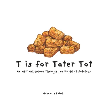 T is for Tater Tot: An ABC Adventure Through the World of Potatoes by Baird, Makenzie