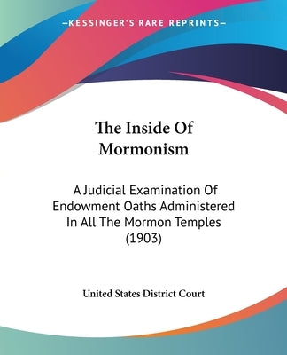 The Inside Of Mormonism: A Judicial Examination Of Endowment Oaths Administered In All The Mormon Temples (1903) by United States District Court