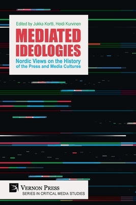 Mediated Ideologies: Nordic Views on the History of the Press and Media Cultures by Kortti, Jukka