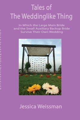 Tales of the Weddinglike Thing: In Which the Large Main Bride and the Small Auxiliary Backup Bride Survive Their Own Wedding by Weissman, Jessica