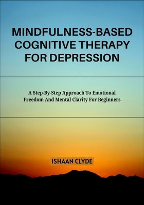 Mindfulness-Based Cognitive Therapy for Depression: A Step-By-Step Approach To Emotional Freedom And Mental Clarity For Beginners by Clyde, Ishaan