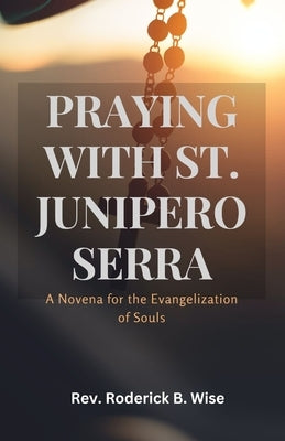 Praying with St. Junipero Serra: A Novena for the Evangelization of Souls by B. Wise, Roderick